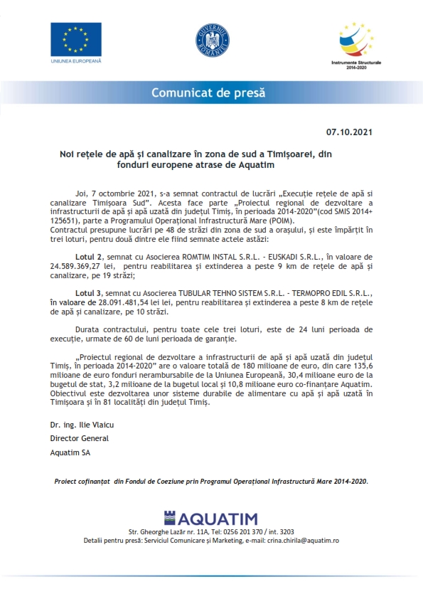 Joi, 7 octombrie 2021, s-a semnat contractul de lucrări „Execuție rețele de apă si canalizare Timișoara Sud”. Acesta face parte „Proiectul regional de dezvoltare a in-frastructurii de apă și apă uzată din județul Timiș, în perioada 2014-2020”(cod SMIS 2014+ 125651), parte a Programului Operațional Infrastructură Mare (POIM).
Contractul presupune lucrări pe 48 de străzi din zona de sud a orașului, și este împărțit în trei loturi, pentru două dintre ele fiind semnate actele astăzi:

Lotul 2, semnat cu Asocierea ROMTIM INSTAL S.R.L. - EUSKADI S.R.L., în valoare de 24.589.369,27 lei,  pentru reabilitarea și extinderea a peste 9 km de rețele de apă și canalizare, pe 19 străzi;

Lotul 3, semnat cu Asocierea TUBULAR TEHNO SISTEM S.R.L. - TERMOPRO EDIL S.R.L., în valoare de 28.091.481,54 lei lei, pentru reabilitarea și extinderea a peste 8 km de rețele de apă și canalizare, pe 10 străzi. 

Durata contractului, pentru toate cele trei loturi, este de 24 luni perioada de execuție, urmate de 60 de luni perioada de garanție.

„Proiectul regional de dezvoltare a infrastructurii de apă și apă uzată din județul Timiș, în perioada 2014-2020” are o valoare totală de 180 milioane de euro, din care 135,6 milioane de euro fonduri nerambursabile de la Uniunea Europeană, 30,4 milioane euro de la bugetul de stat, 3,2 milioane de la bugetul local și 10,8 milioane euro co-finanțare Aquatim.   Obiectivul este dezvoltarea unor sisteme durabile de alimentare cu apă și apă uzată în Timișoara și în 81 localități din județul Timiș.  
