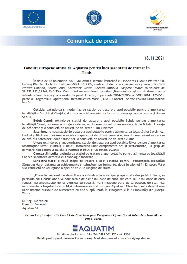 În data de 18 noiembrie 2021, Aquatim a semnat împreună cu Asocierea Ludwig Pfeiffer SRL Ludwig Pfeiffer Hoch Und Tiefbau GMBH & CO.KG, contractul de lucrări „Proiectare și execuție stații tratare Gottlob, Bobda-Cenei, Satchinez, Uivar, Checea-Jimbolia, Sânpetru Mare” în valoare de 29.773.822,33 lei, fără TVA. Contractul sus menționat aparține „Proiectului regional de dezvoltare a infrastructurii de apă și apă uzată din județul Timiș, în perioada 2014-2020”(cod SMIS 2014+ 125651), parte a Programului Operațional Infrastructură Mare (POIM). Concret, se vor realiza următoarele lucrări:

Gottlob: extinderea și modernizarea stației de tratare a apei potabile pentru alimentarea locali-tăților Gottlob și Vizejdia, dotarea cu echipamente performante, un grup nou de pompe și sistem SCADA;
Bobda-Cenei: extinderea stației de tratare a apei potabile Bobda pentru alimentarea localității Cenei, dotarea cu utilaje moderne, extinderea sursei subterane de apă din Bobda, 2 foraje de adâncime și o conductă de aducțiune de peste 1 km lungime;
Satchinez: o nouă stație de tratare a apei potabile pentru alimentarea localităților Satchinez, Hodoni și Bărăteaz, dotarea acesteia cu aparatură de ultimă generație, reabilitarea sursei subterane de apă din Satchinez, două foraje noi, o conductă de aducțiune de peste 2 km;
Uivar: extinderea și modernizarea stației de tratare a apei potabile Uivar pentru alimentarea lo-calităților Uivar, Pustiniș și Răuți, instalarea unor echipamente noi și performante, un grup de pompare nou pentru localitățile Pustiniș si Răuți și un sistem SCADA;
Checea-Jimbolia: extinderea stației de tratare a apei potabile pentru alimentarea localității Checea și dotarea acesteia cu tehnologie modernă;
Sânpetru Mare: o nouă stație de tratare a apei potabile pentru  alimentarea localității Sânpetru Mare, dotarea cu echipamente și tehnologii performante, două foraje noi în Sânpetru Mare și o conductă de aducțiune a apei brute cu o lungime de 300m. 

„Proiectul regional de dezvoltare a infrastructurii de apă și apă uzată din județul Timiș, în peri-oada 2014-2020” are o valoare totală de 239,5 milioane de euro, din care 180,4 milioane de euro fon-duri nerambursabile de la Uniunea Europeană, 40,4 milioane euro de la bugetul de stat, 4,3 milioane de la bugetul local și 14,4 milioane euro co-finanțare Aquatim.  Obiectivul este dezvoltarea unor sisteme durabile de alimentare cu apă și apă uzată în Timișoara și în 81 localități din județul Timiș
